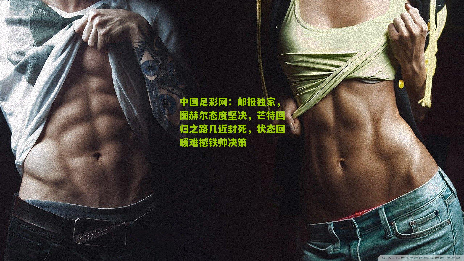 中国足彩网：邮报独家，图赫尔态度坚决，芒特回归之路几近封死，状态回暖难撼铁帅决策