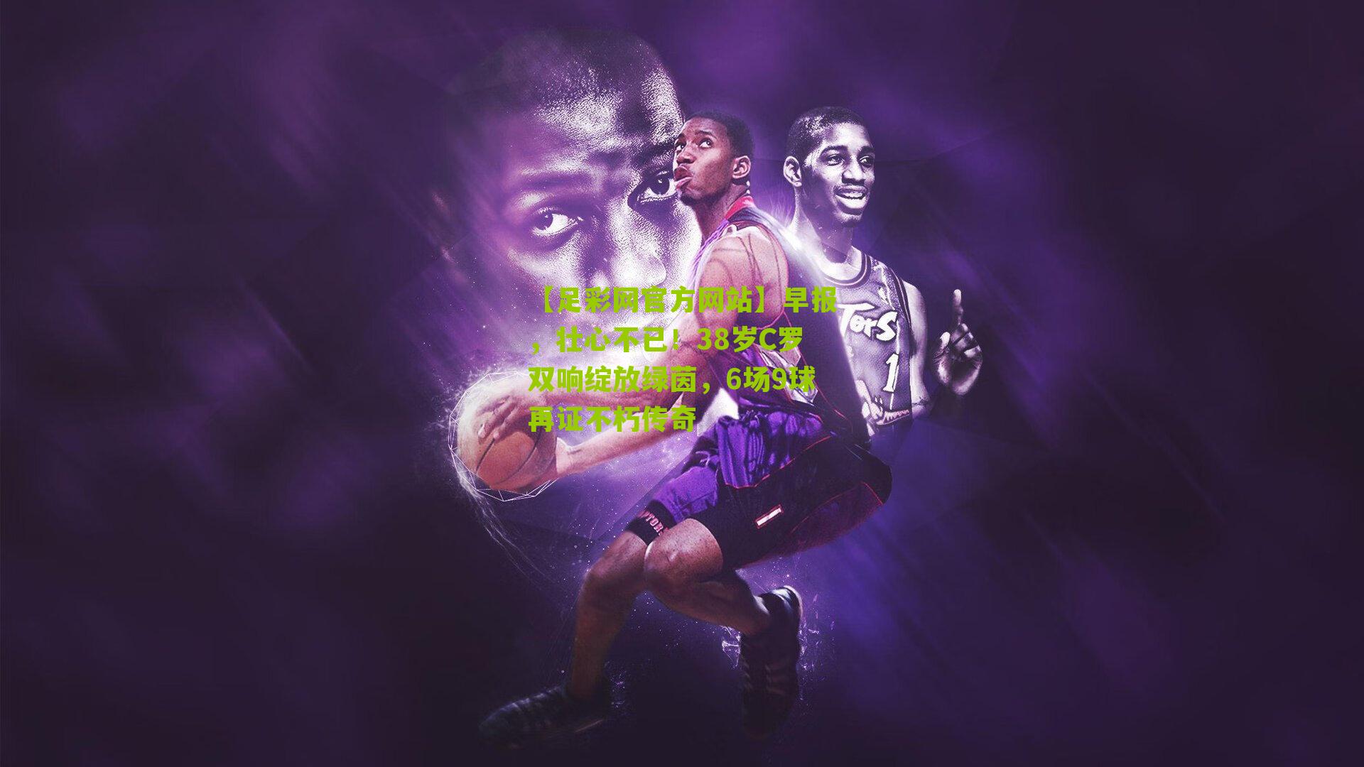 早报,壮心不已!38岁C罗双响绽放绿茵,6场9球再证不朽传奇