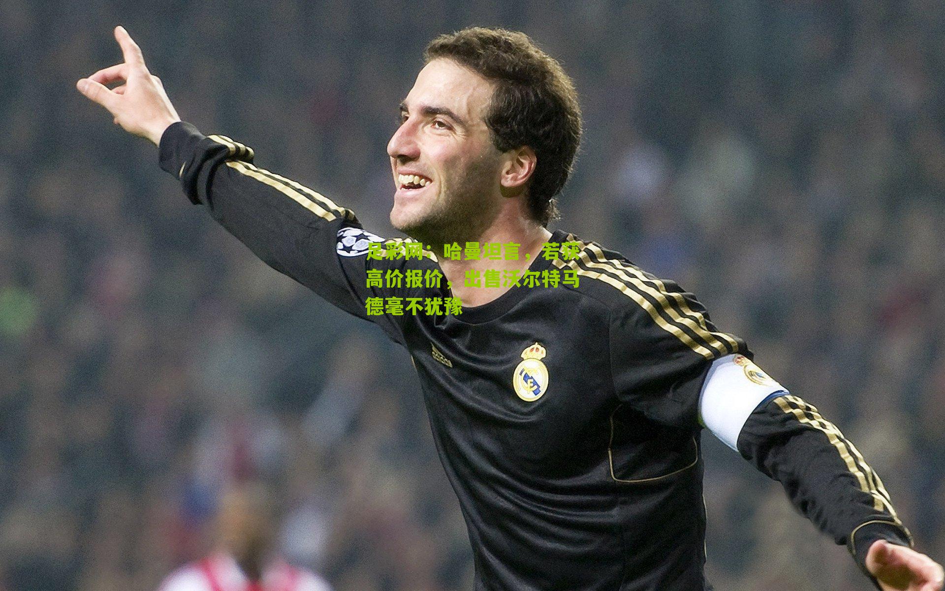 足彩网：哈曼坦言，若获高价报价，出售沃尔特马德毫不犹豫