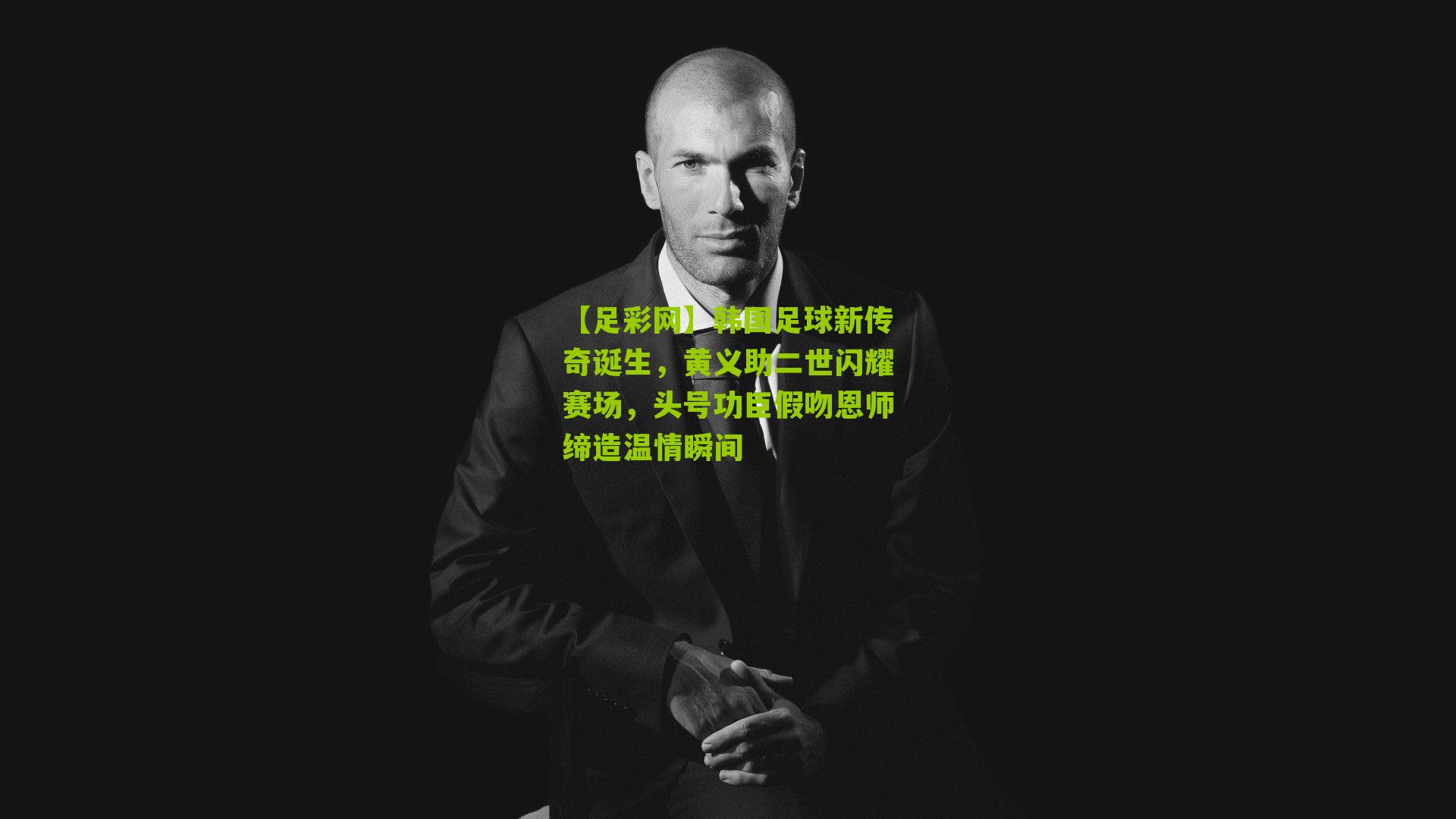 韩国足球新传奇诞生，黄义助二世闪耀赛场，头号功臣假吻恩师缔造温情瞬间