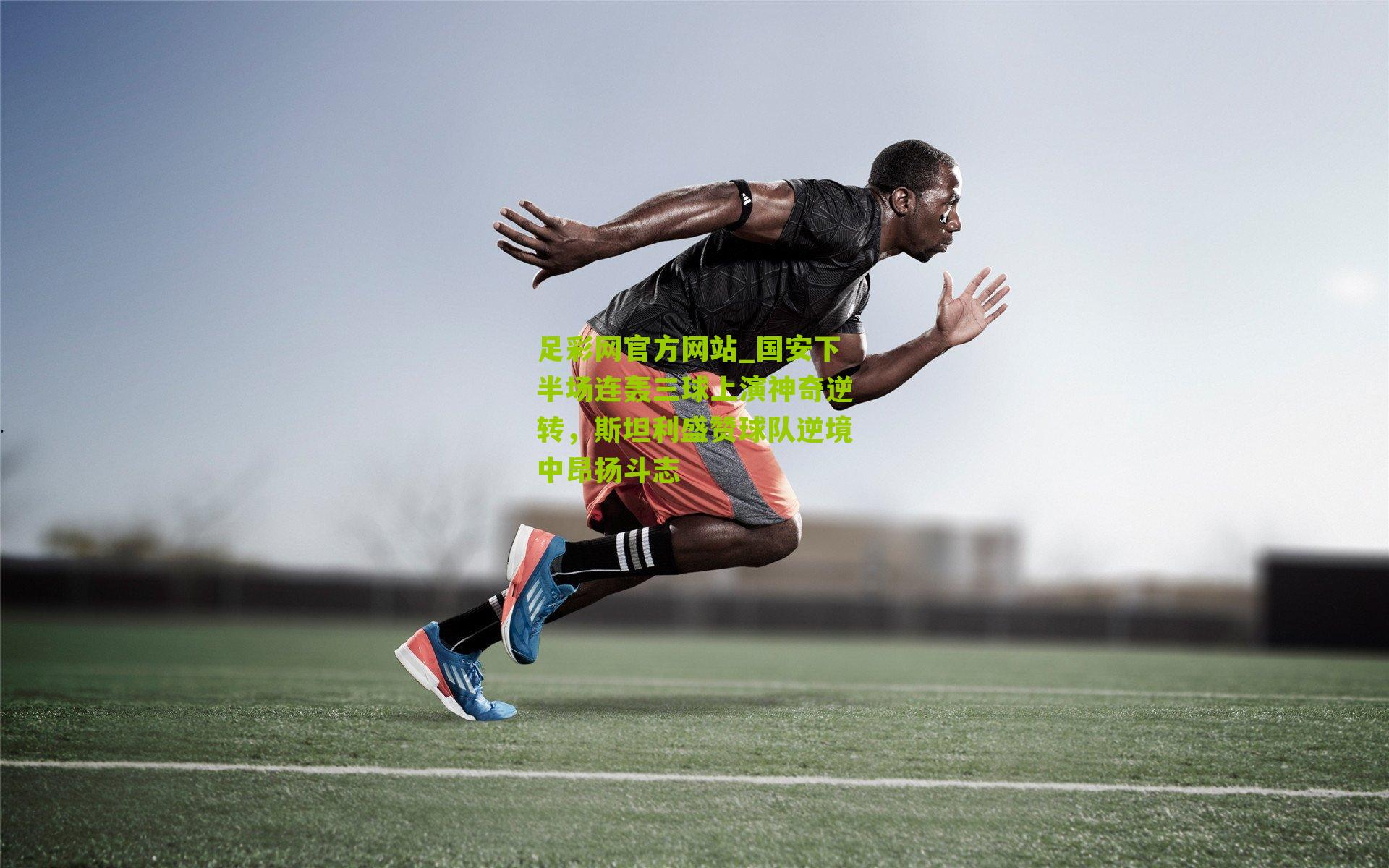 足彩网官方网站_国安下半场连轰三球上演神奇逆转，斯坦利盛赞球队逆境中昂扬斗志