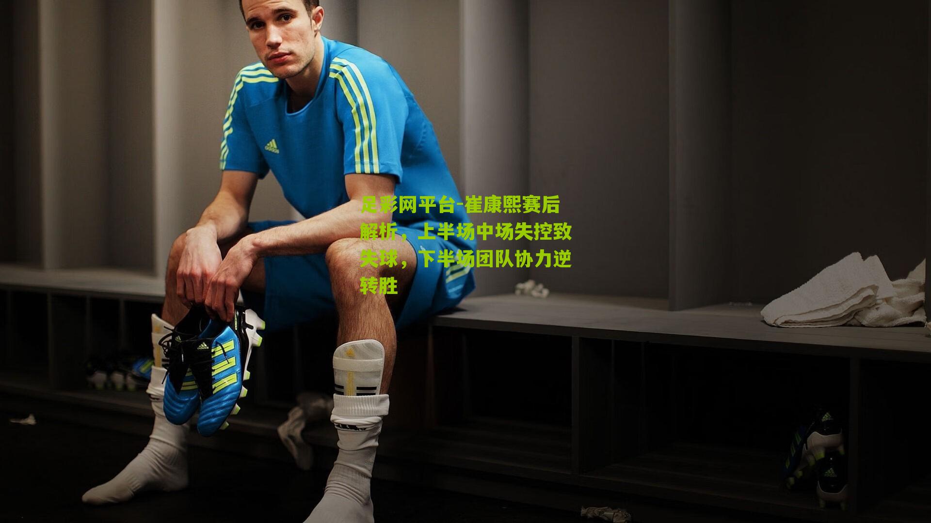 足彩网平台-崔康熙赛后解析，上半场中场失控致失球，下半场团队协力逆转胜