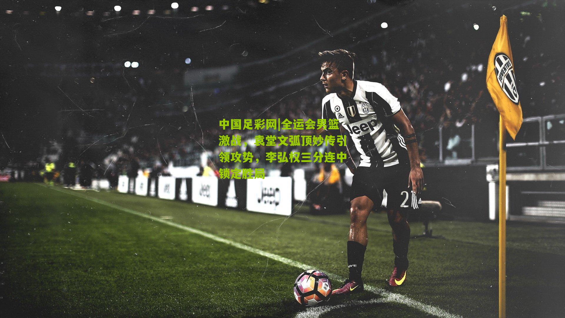 全运会男篮激战，袁堂文弧顶妙传引领攻势，李弘权三分连中锁定胜局