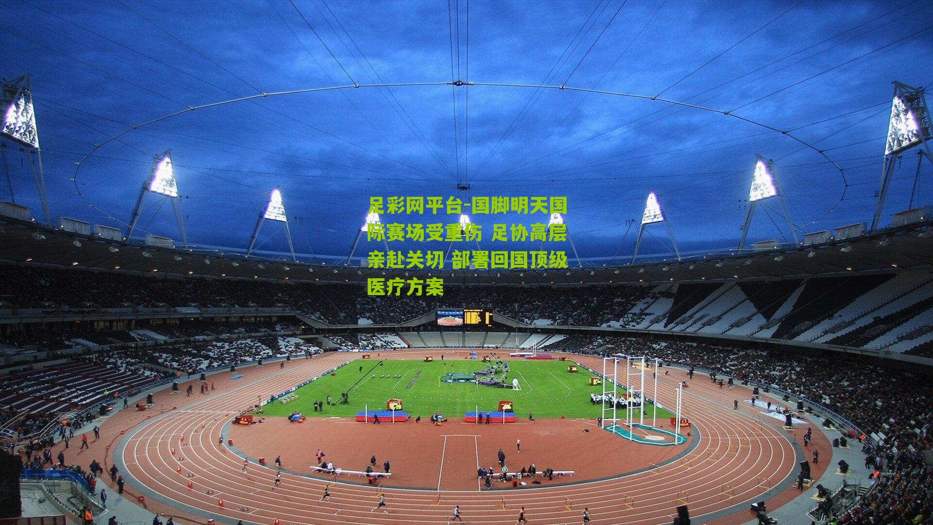 足彩网平台-国脚明天国际赛场受重伤 足协高层亲赴关切 部署回国顶级医疗方案