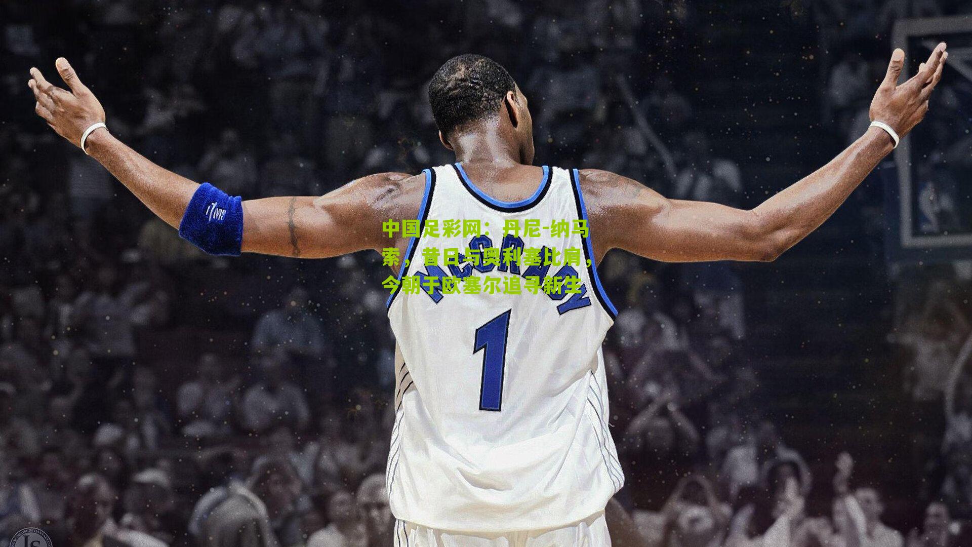 中国足彩网：丹尼-纳马索，昔日与奥利塞比肩，今朝于欧塞尔追寻新生