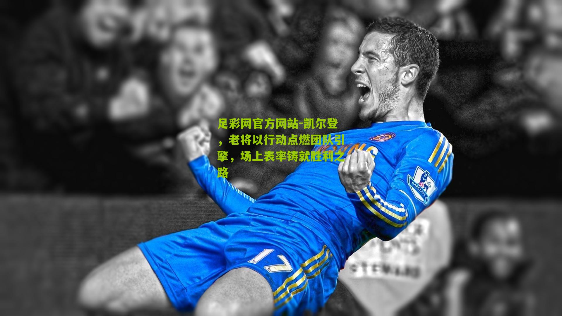足彩网官方网站-凯尔登，老将以行动点燃团队引擎，场上表率铸就胜利之路