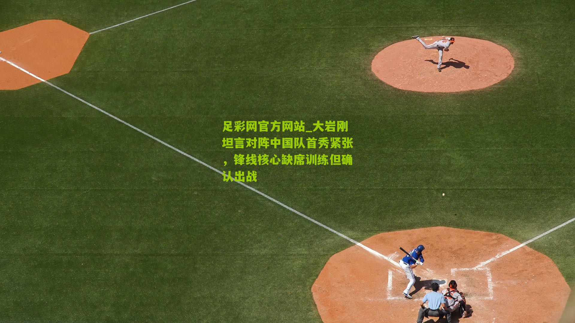 大岩刚坦言对阵中国队首秀紧张，锋线核心缺席训练但确认出战