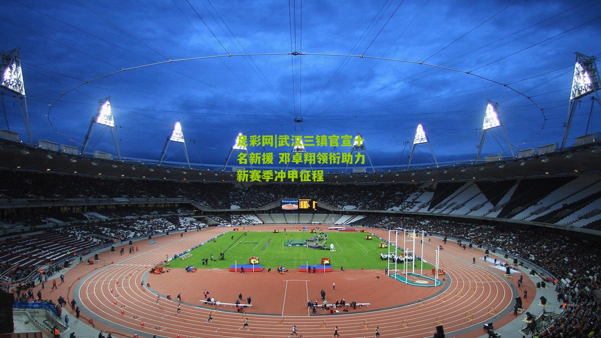 武汉三镇官宣十名新援 邓卓翔领衔助力新赛季冲甲征程