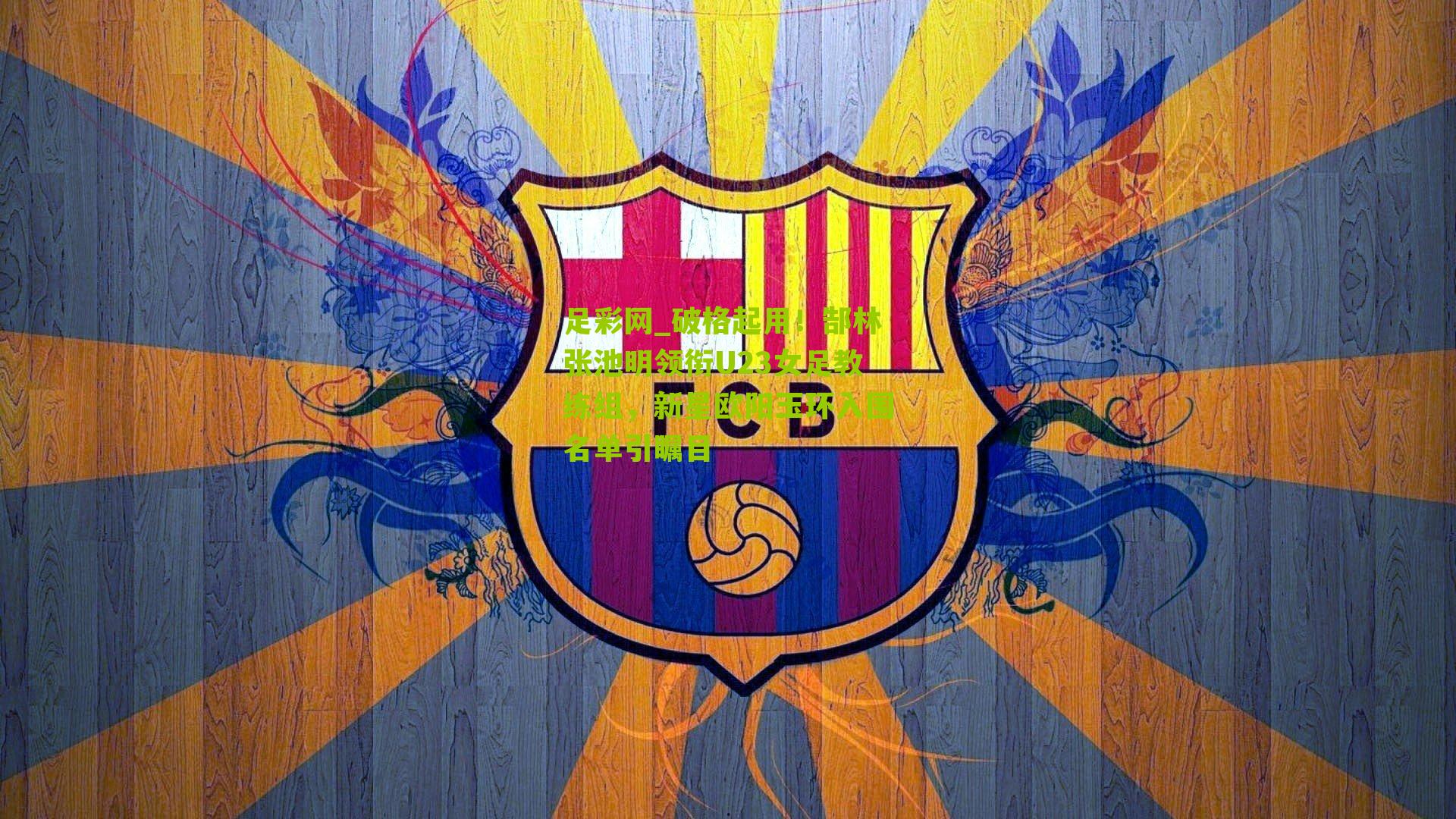 破格起用！郜林张池明领衔U23女足教练组，新星欧阳玉环入围名单引瞩目