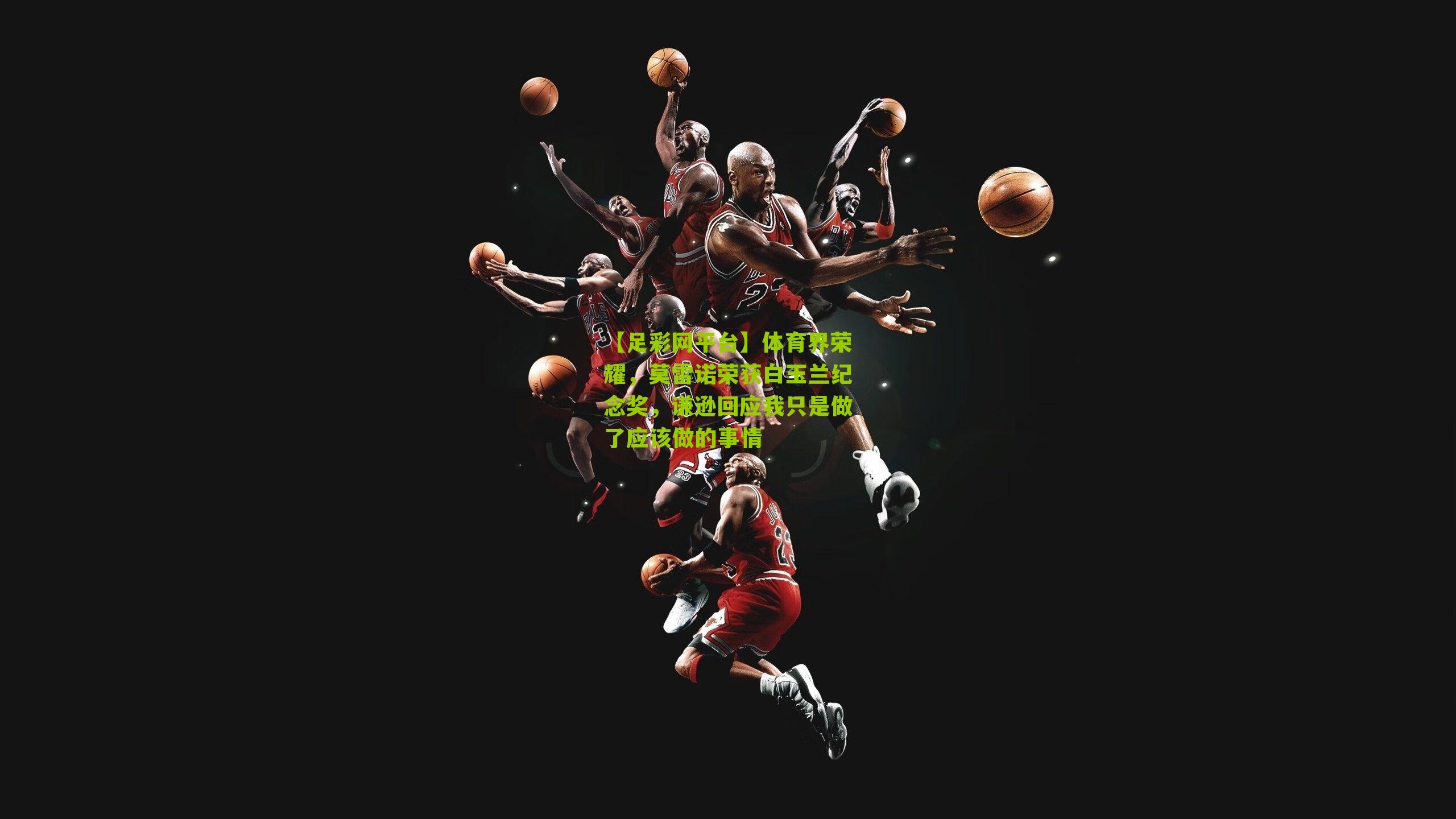 体育界荣耀，莫雷诺荣获白玉兰纪念奖，谦逊回应我只是做了应该做的事情