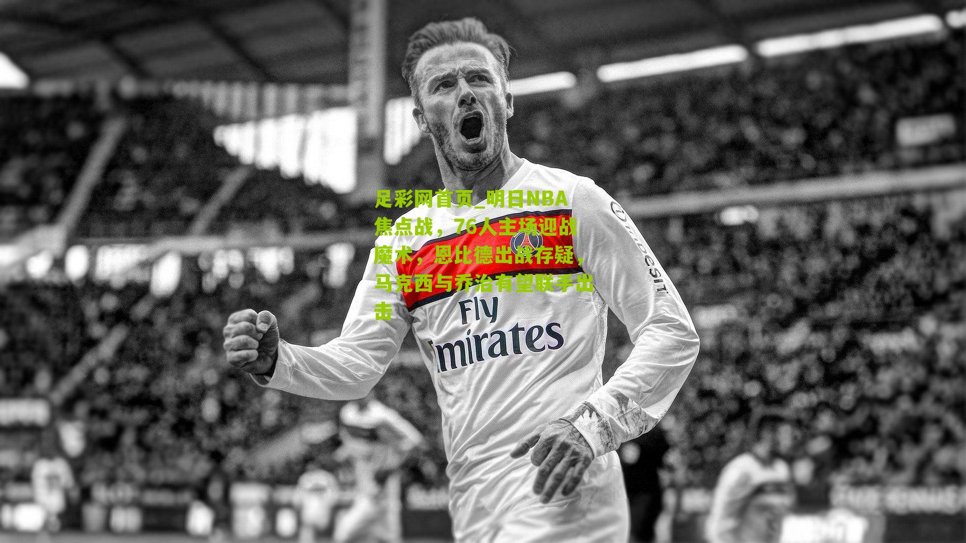 明日NBA焦点战，76人主场迎战魔术，恩比德出战存疑，马克西与乔治有望联手出击