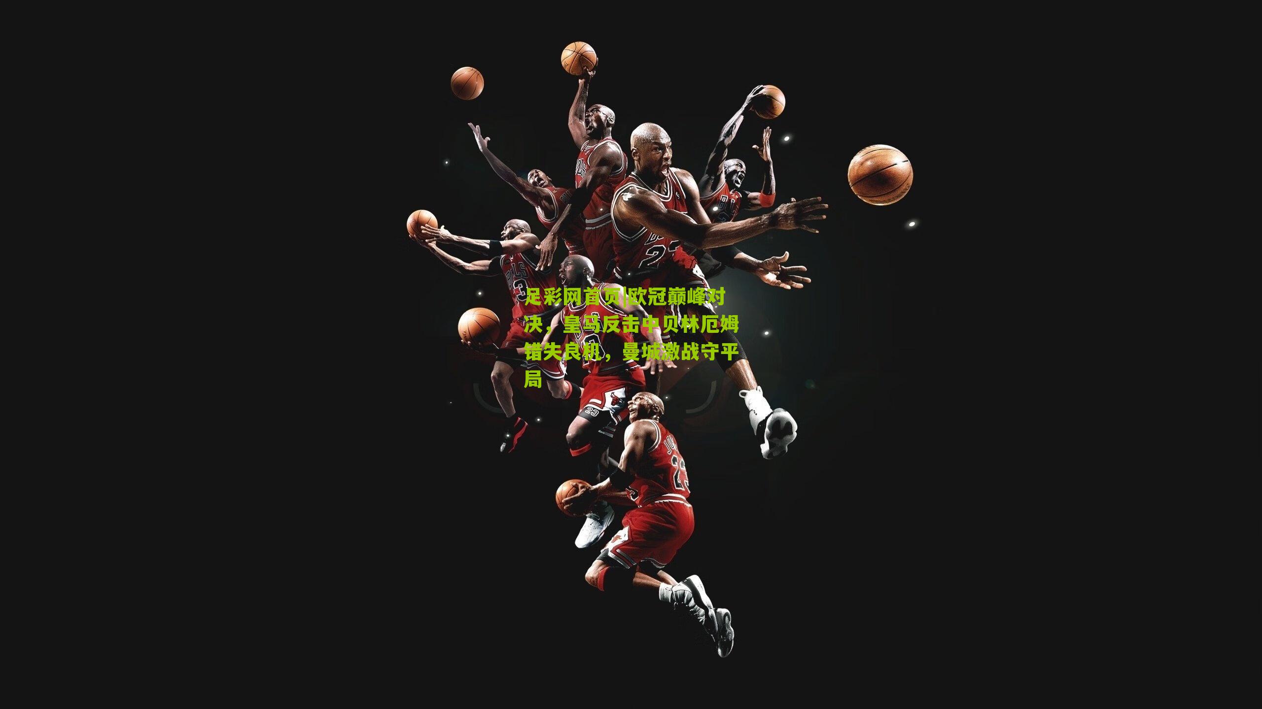 足彩网首页|欧冠巅峰对决，皇马反击中贝林厄姆错失良机，曼城激战守平局