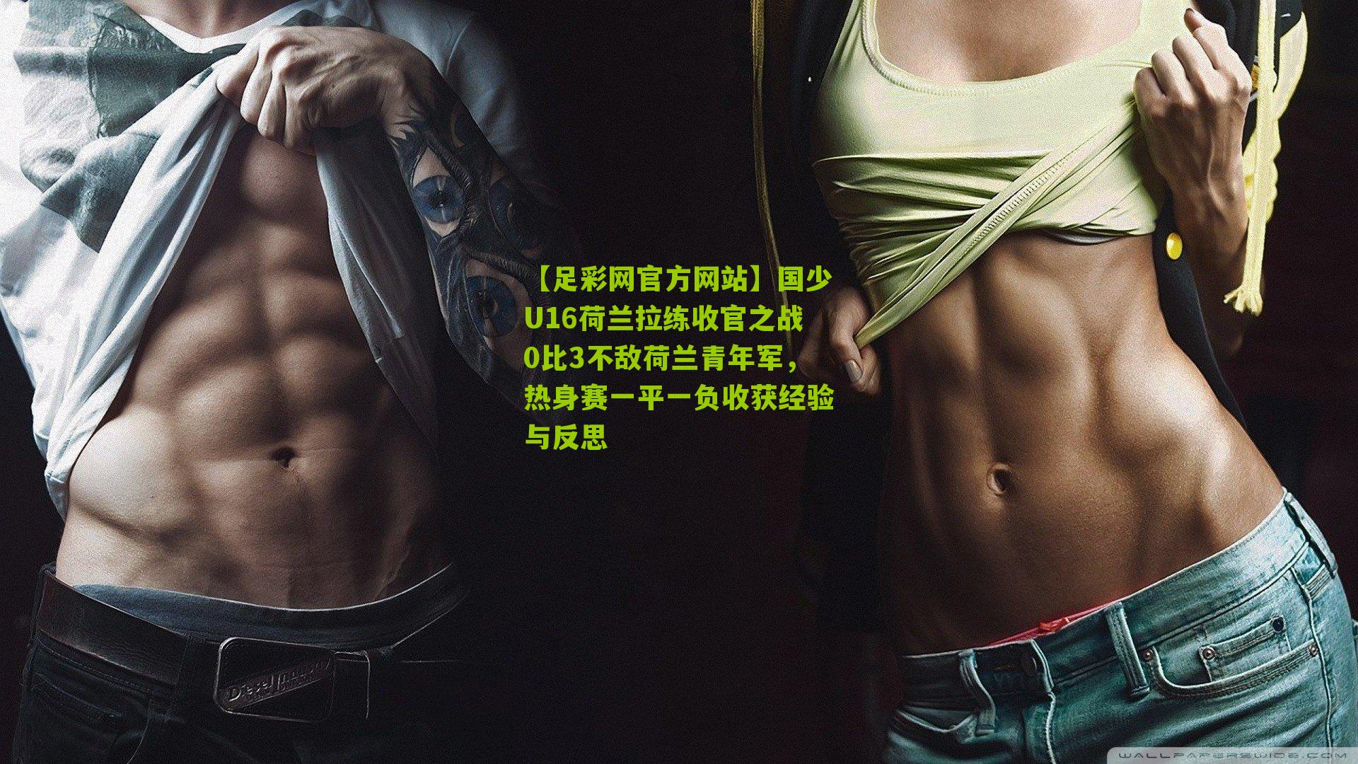 国少U16荷兰拉练收官之战0比3不敌荷兰青年军，热身赛一平一负收获经验与反思