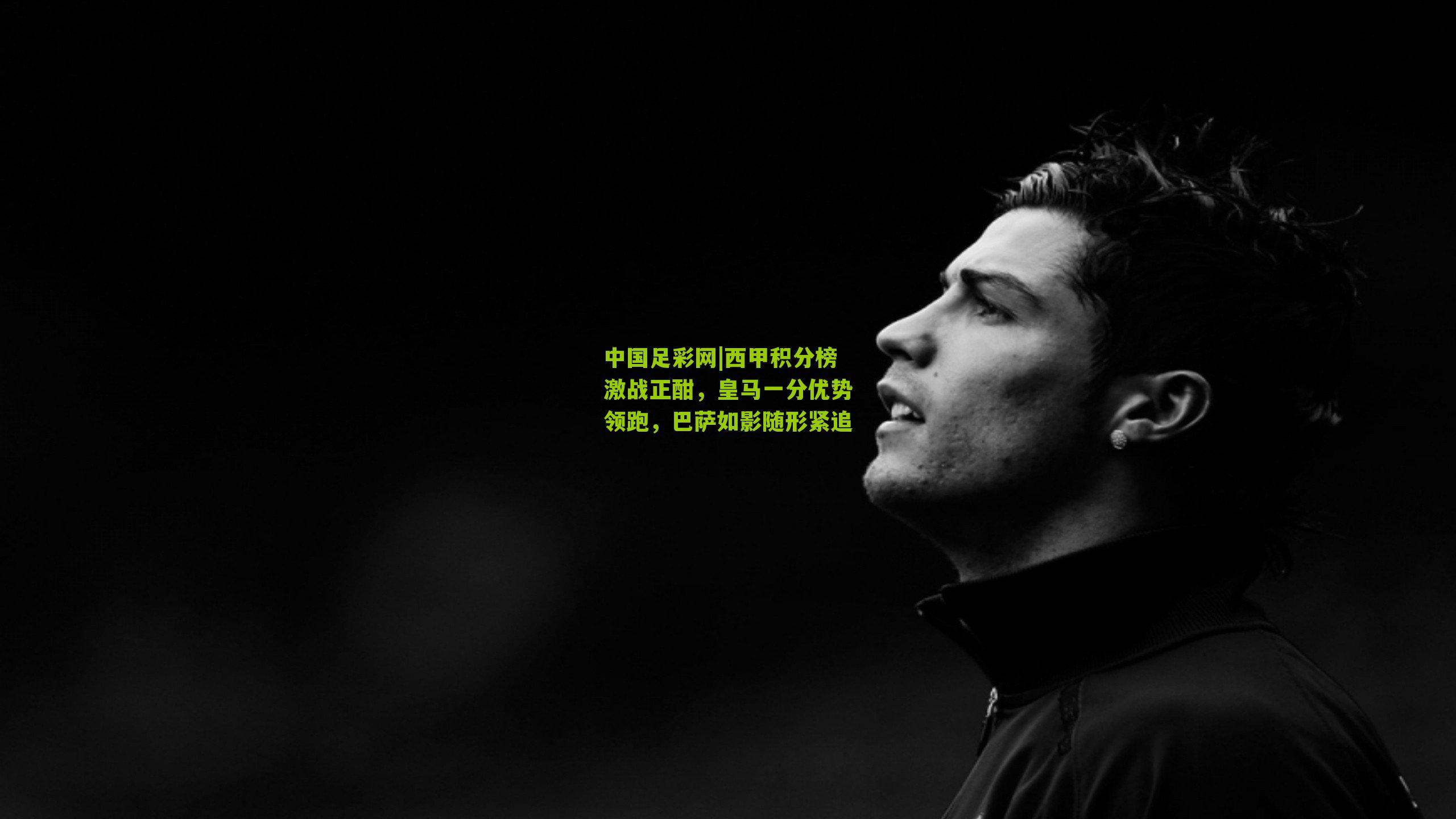 中国足彩网|西甲积分榜激战正酣，皇马一分优势领跑，巴萨如影随形紧追