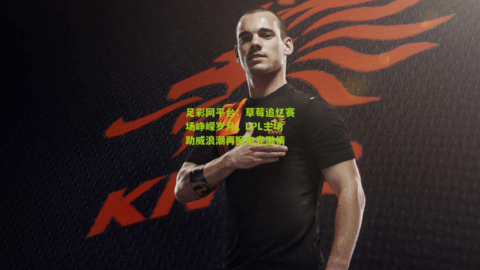 足彩网平台：草莓追忆赛场峥嵘岁月，LPL主场助威浪潮再掀电竞激情