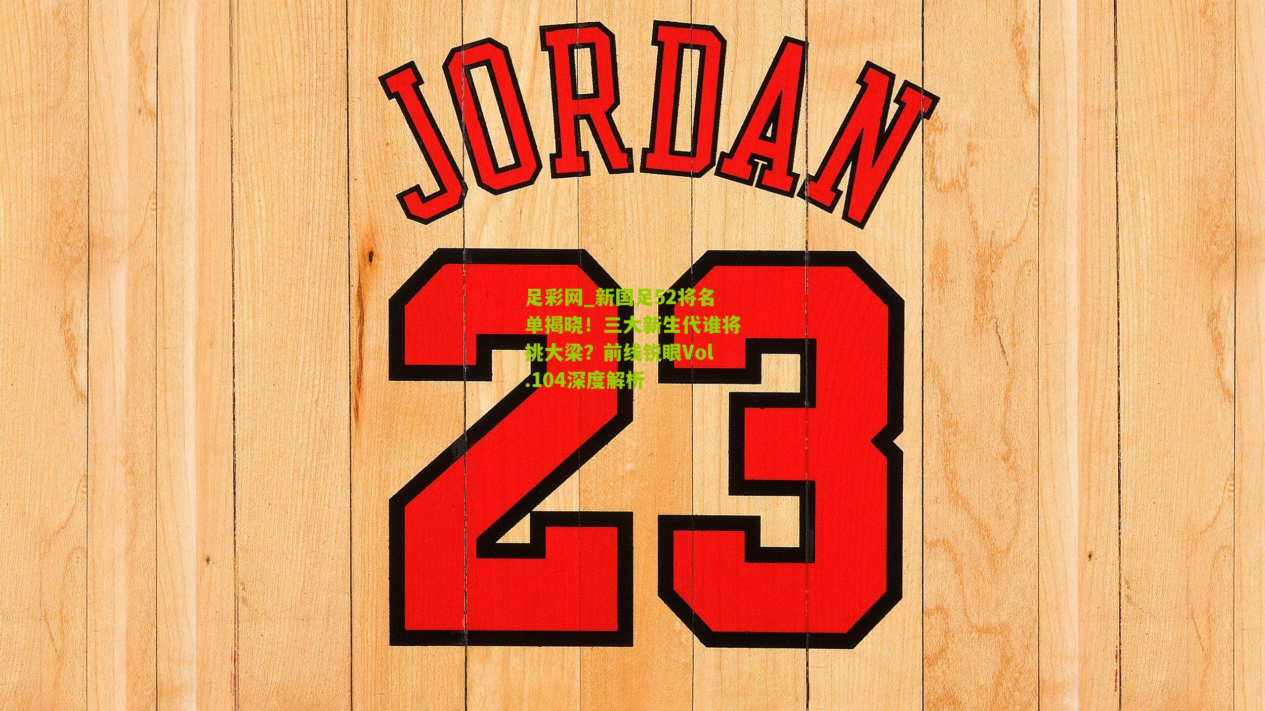 新国足52将名单揭晓!三大新生代谁将挑大梁?前线锐眼Vol.104深度解析