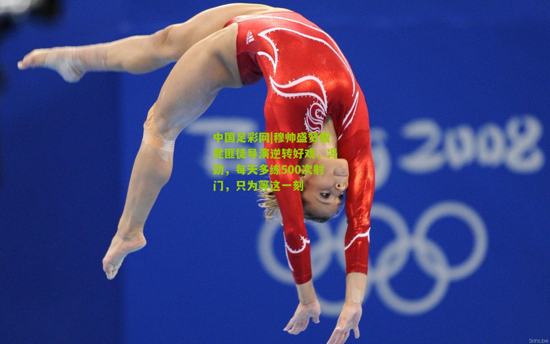 中国足彩网|穆帅盛赞板凳匪徒导演逆转好戏，冯劲，每天多练500次射门，只为等这一刻