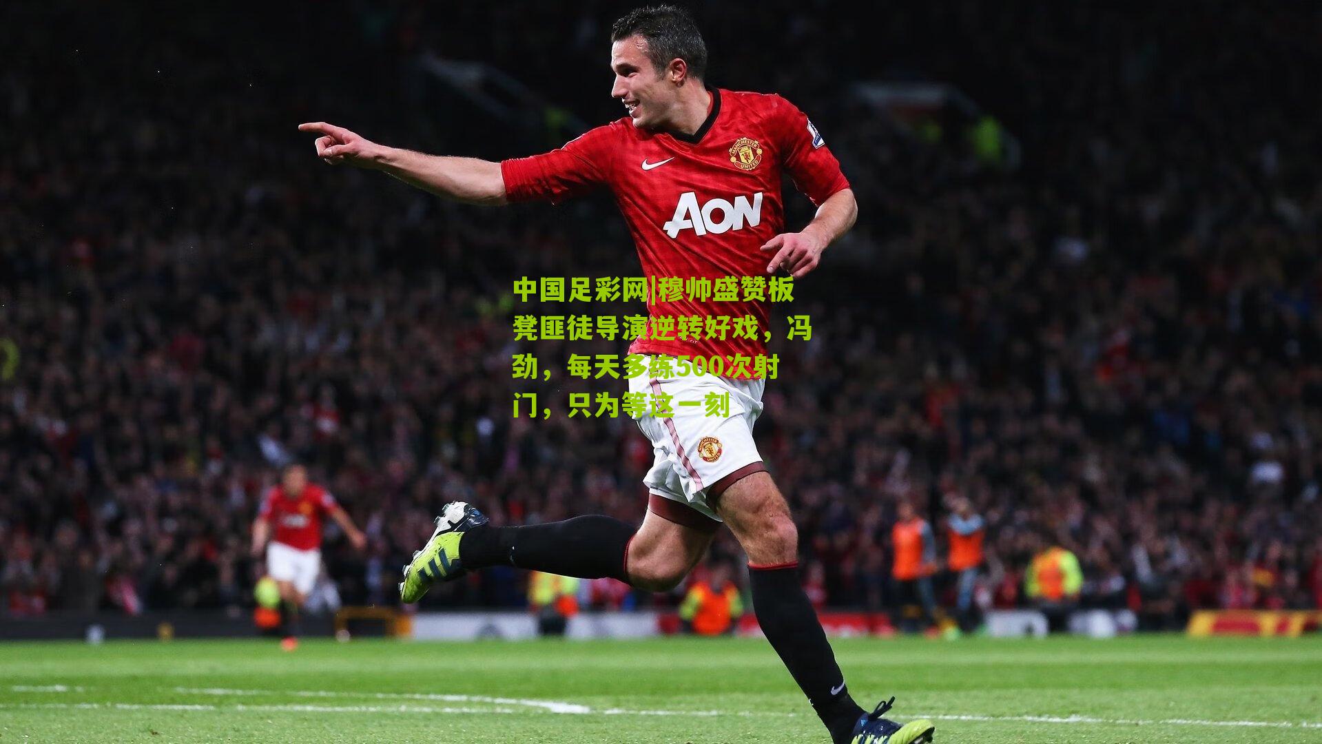 穆帅盛赞板凳匪徒导演逆转好戏，冯劲，每天多练500次射门，只为等这一刻