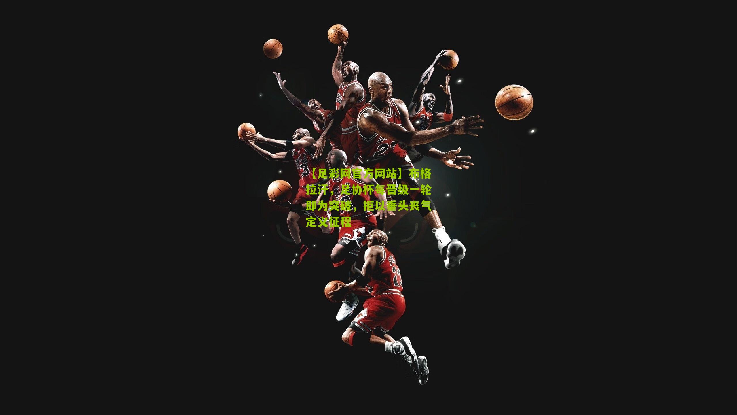 【足彩网官方网站】布格拉汗，足协杯每晋级一轮即为突破，拒以垂头丧气定义征程