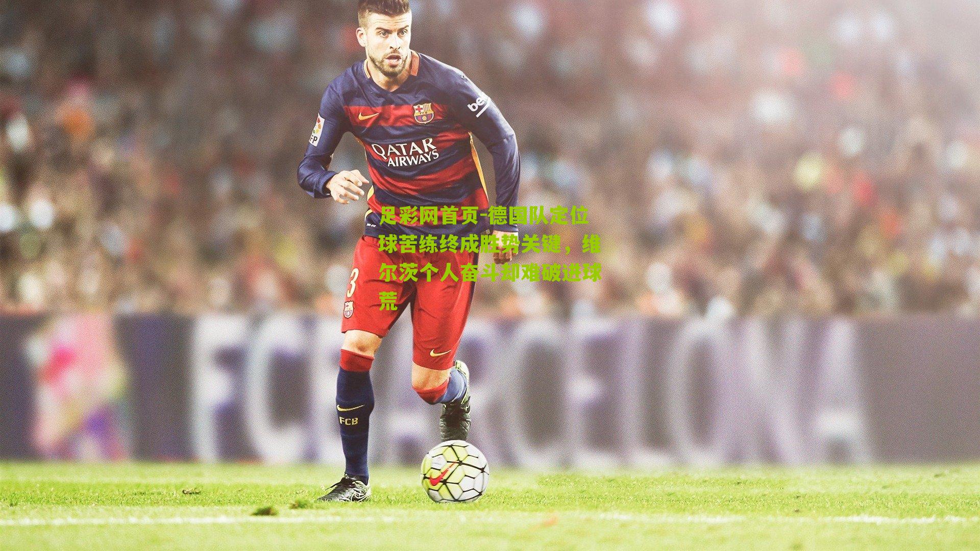 德国队定位球苦练终成胜势关键，维尔茨个人奋斗却难破进球荒